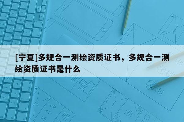 [寧夏]多規合一測繪資質證書，多規合一測繪資質證書是什么
