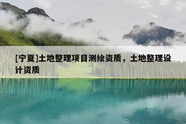 [寧夏]土地整理項(xiàng)目測繪資質(zhì)，土地整理設(shè)計(jì)資質(zhì)