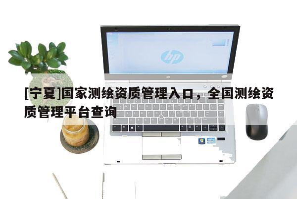 [寧夏]國(guó)家測(cè)繪資質(zhì)管理入口，全國(guó)測(cè)繪資質(zhì)管理平臺(tái)查詢