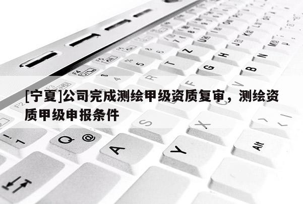 [寧夏]公司完成測繪甲級資質復審，測繪資質甲級申報條件
