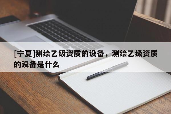 [寧夏]測繪乙級資質的設備，測繪乙級資質的設備是什么