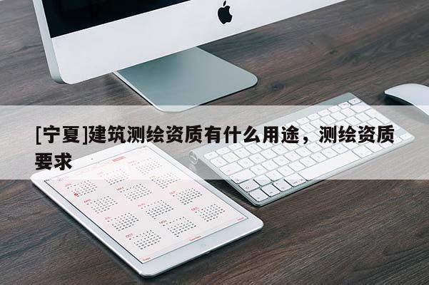 [寧夏]建筑測繪資質有什么用途，測繪資質要求