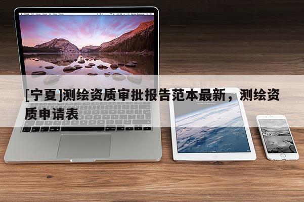 [寧夏]測繪資質(zhì)審批報告范本最新，測繪資質(zhì)申請表