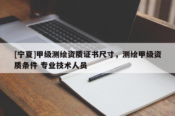 [寧夏]甲級測繪資質證書尺寸，測繪甲級資質條件 專業技術人員