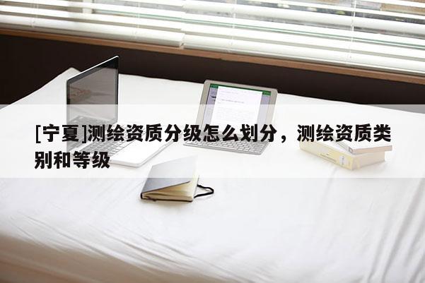 [寧夏]測繪資質分級怎么劃分，測繪資質類別和等級