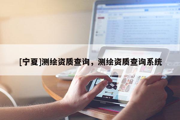 [寧夏]測繪資質查詢，測繪資質查詢系統