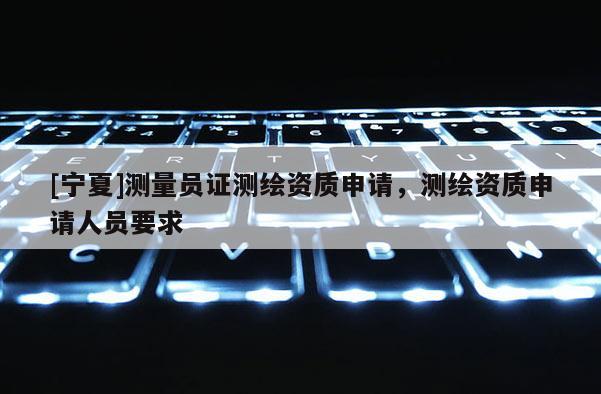 [寧夏]測量員證測繪資質申請，測繪資質申請人員要求