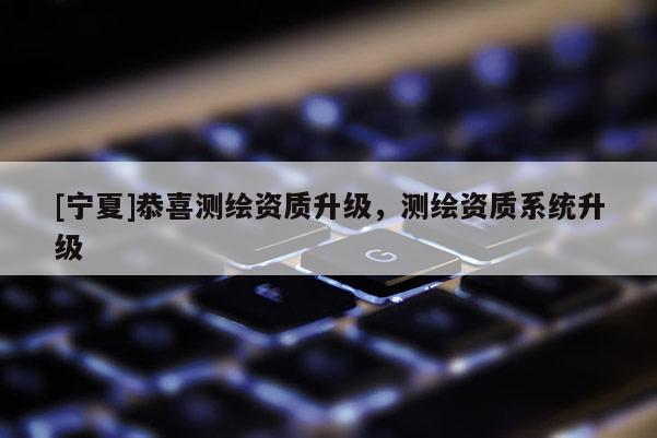 [寧夏]恭喜測繪資質升級，測繪資質系統升級