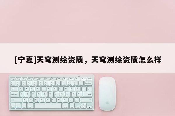 [寧夏]天穹測繪資質(zhì)，天穹測繪資質(zhì)怎么樣