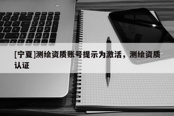 [寧夏]測繪資質賬號提示為激活，測繪資質認證