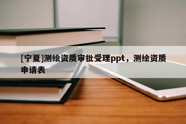 [寧夏]測繪資質審批受理ppt，測繪資質申請表