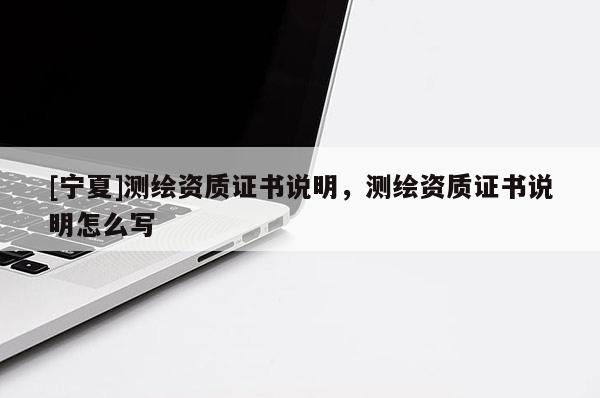 [寧夏]測繪資質(zhì)證書說明，測繪資質(zhì)證書說明怎么寫