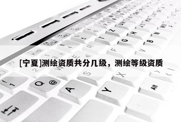 [寧夏]測繪資質共分幾級，測繪等級資質