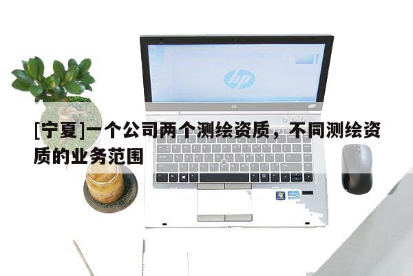[寧夏]一個公司兩個測繪資質，不同測繪資質的業務范圍