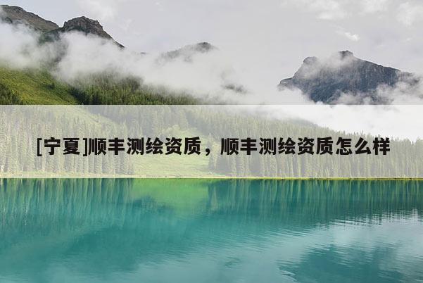 [寧夏]順豐測繪資質，順豐測繪資質怎么樣