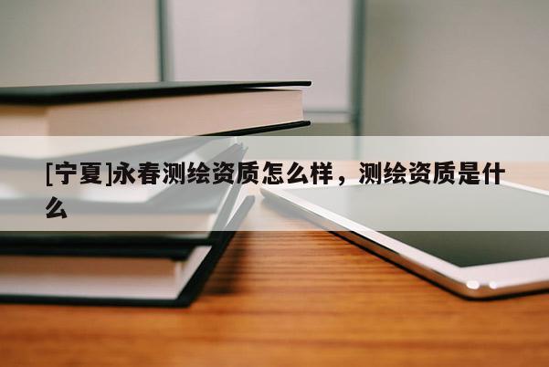 [寧夏]永春測繪資質怎么樣，測繪資質是什么