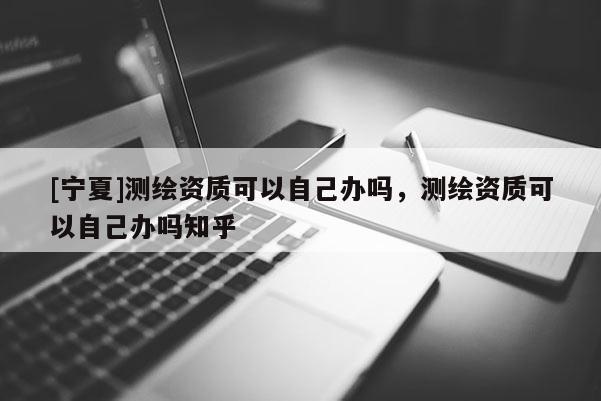 [寧夏]測繪資質可以自己辦嗎，測繪資質可以自己辦嗎知乎