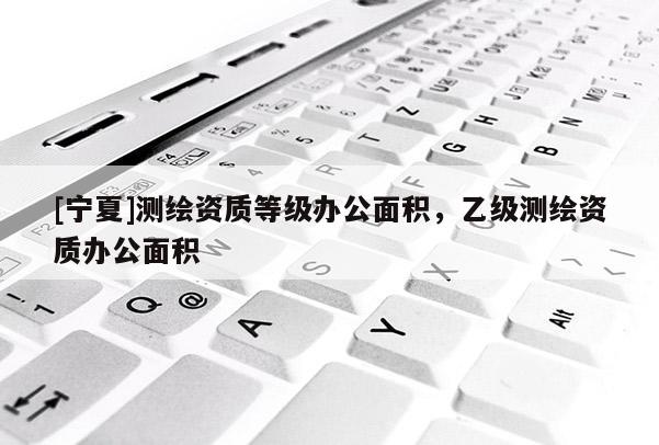 [寧夏]測繪資質等級辦公面積，乙級測繪資質辦公面積