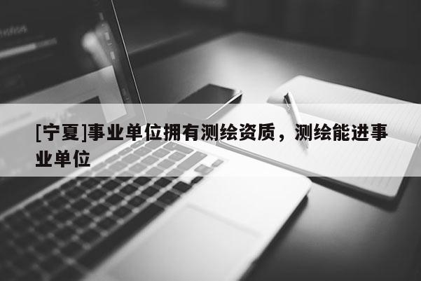 [寧夏]事業(yè)單位擁有測繪資質，測繪能進事業(yè)單位