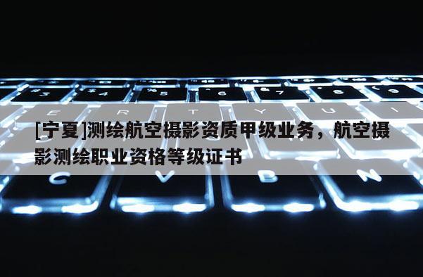 [寧夏]測繪航空攝影資質(zhì)甲級(jí)業(yè)務(wù)，航空攝影測繪職業(yè)資格等級(jí)證書