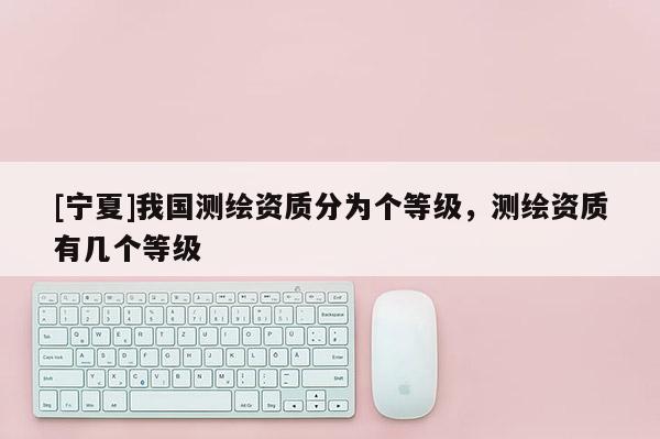 [寧夏]我國測繪資質分為個等級，測繪資質有幾個等級