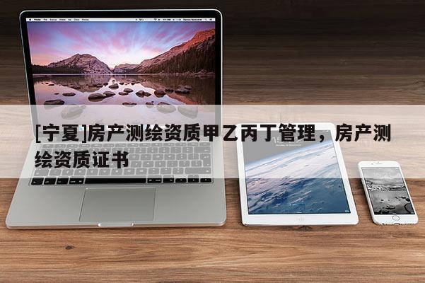 [寧夏]房產(chǎn)測繪資質(zhì)甲乙丙丁管理，房產(chǎn)測繪資質(zhì)證書