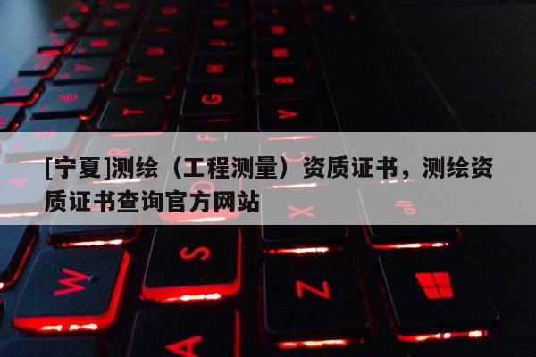 [寧夏]測繪（工程測量）資質證書，測繪資質證書查詢官方網站