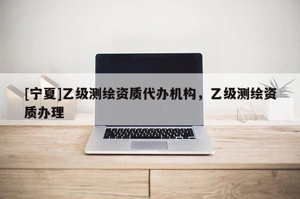 [寧夏]乙級(jí)測(cè)繪資質(zhì)代辦機(jī)構(gòu)，乙級(jí)測(cè)繪資質(zhì)辦理