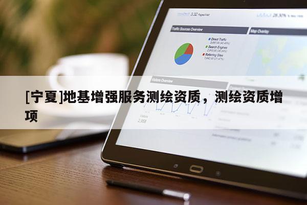 [寧夏]地基增強(qiáng)服務(wù)測(cè)繪資質(zhì)，測(cè)繪資質(zhì)增項(xiàng)