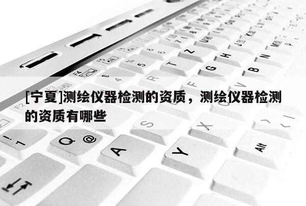 [寧夏]測(cè)繪儀器檢測(cè)的資質(zhì)，測(cè)繪儀器檢測(cè)的資質(zhì)有哪些