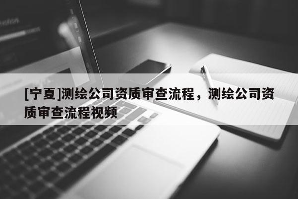 [寧夏]測繪公司資質(zhì)審查流程，測繪公司資質(zhì)審查流程視頻