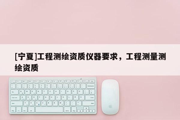 [寧夏]工程測(cè)繪資質(zhì)儀器要求，工程測(cè)量測(cè)繪資質(zhì)