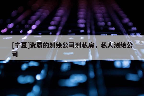 [寧夏]資質(zhì)的測(cè)繪公司測(cè)私房，私人測(cè)繪公司