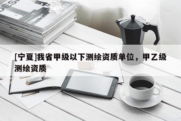 [寧夏]我省甲級以下測繪資質單位，甲乙級測繪資質