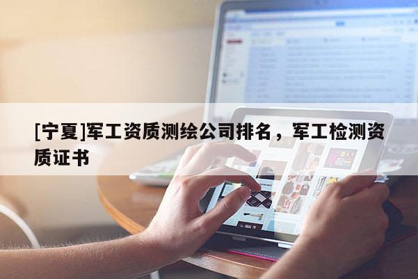 [寧夏]軍工資質(zhì)測繪公司排名，軍工檢測資質(zhì)證書