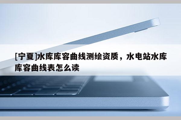 [寧夏]水庫庫容曲線測繪資質(zhì)，水電站水庫庫容曲線表怎么讀
