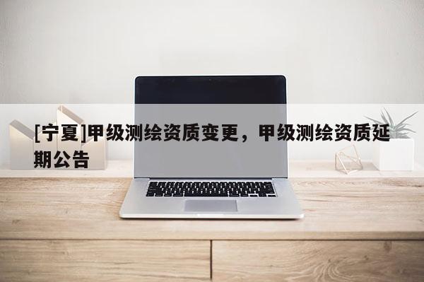 [寧夏]甲級測繪資質變更，甲級測繪資質延期公告