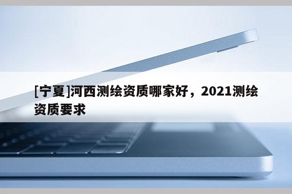 [寧夏]河西測繪資質哪家好，2021測繪資質要求