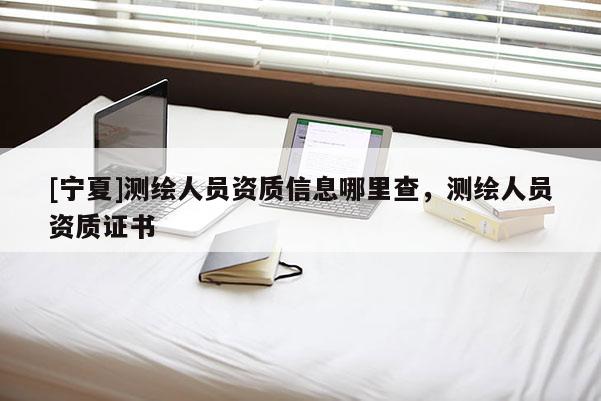 [寧夏]測繪人員資質信息哪里查，測繪人員資質證書