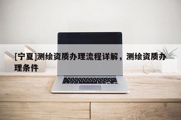 [寧夏]測繪資質辦理流程詳解，測繪資質辦理條件