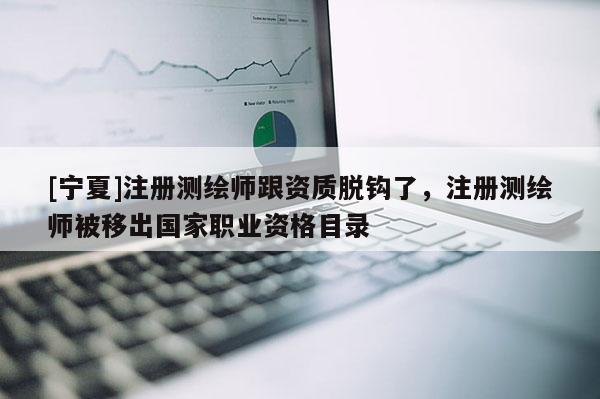 [寧夏]注冊測繪師跟資質脫鉤了，注冊測繪師被移出國家職業資格目錄