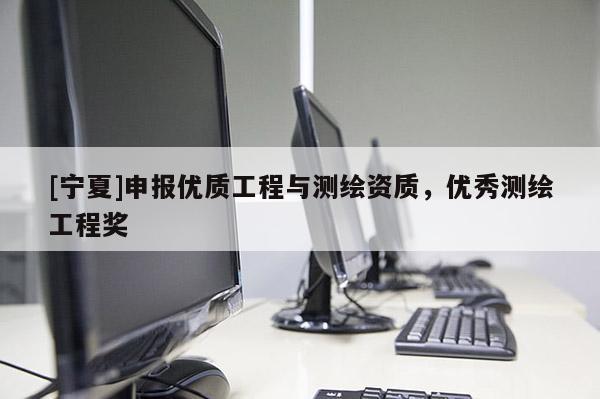 [寧夏]申報優(yōu)質工程與測繪資質，優(yōu)秀測繪工程獎