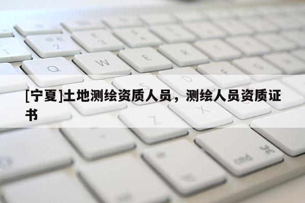 [寧夏]土地測繪資質人員，測繪人員資質證書