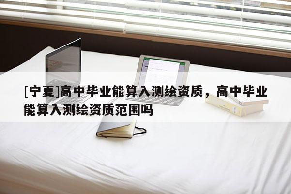 [寧夏]高中畢業能算入測繪資質，高中畢業能算入測繪資質范圍嗎