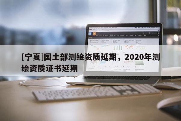 [寧夏]國土部測繪資質(zhì)延期，2020年測繪資質(zhì)證書延期