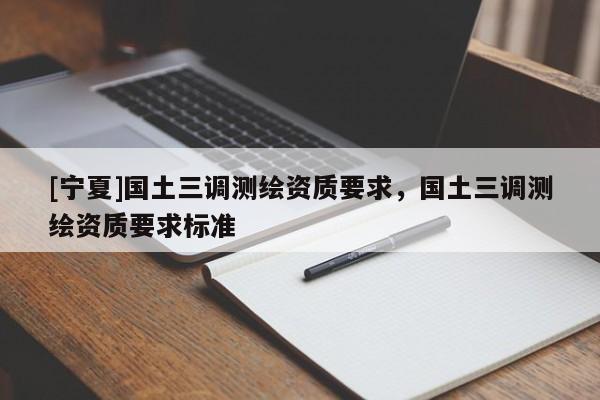 [寧夏]國土三調測繪資質要求，國土三調測繪資質要求標準