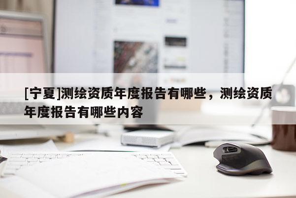 [寧夏]測繪資質年度報告有哪些，測繪資質年度報告有哪些內容