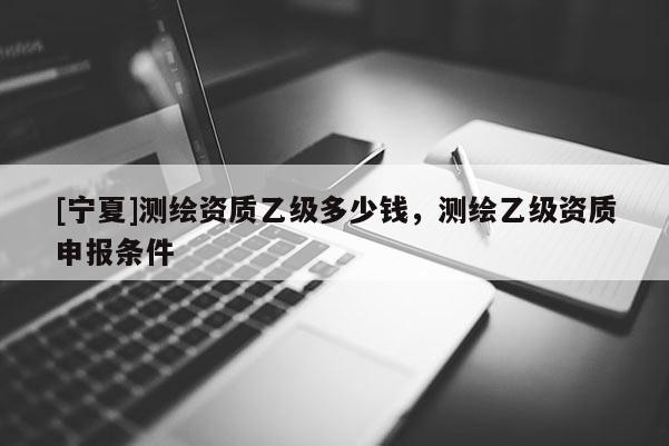 [寧夏]測繪資質(zhì)乙級多少錢，測繪乙級資質(zhì)申報(bào)條件