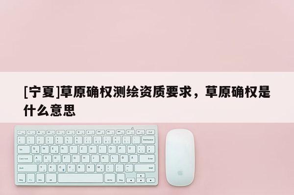 [寧夏]草原確權測繪資質要求，草原確權是什么意思