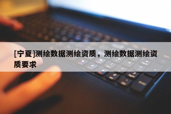 [寧夏]測繪數(shù)據(jù)測繪資質(zhì)，測繪數(shù)據(jù)測繪資質(zhì)要求
